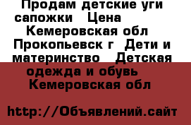 Продам детские уги-сапожки › Цена ­ 1 000 - Кемеровская обл., Прокопьевск г. Дети и материнство » Детская одежда и обувь   . Кемеровская обл.